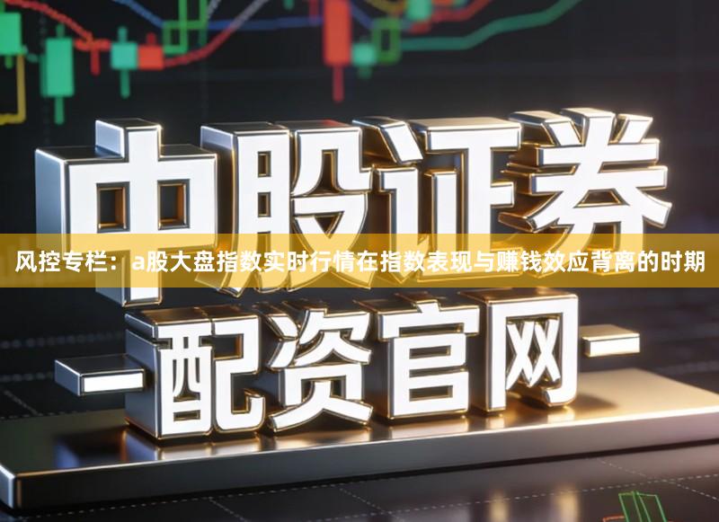 风控专栏:a股大盘指数实时行情在指数表现与赚钱效应背离的时期