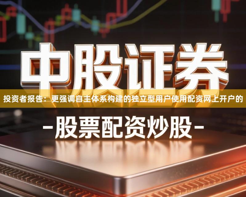 投资者报告：更强调自主体系构建的独立型用户使用配资网上开户的