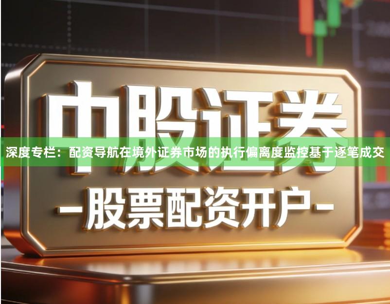 深度专栏：配资导航在境外证券市场的执行偏离度监控基于逐笔成交