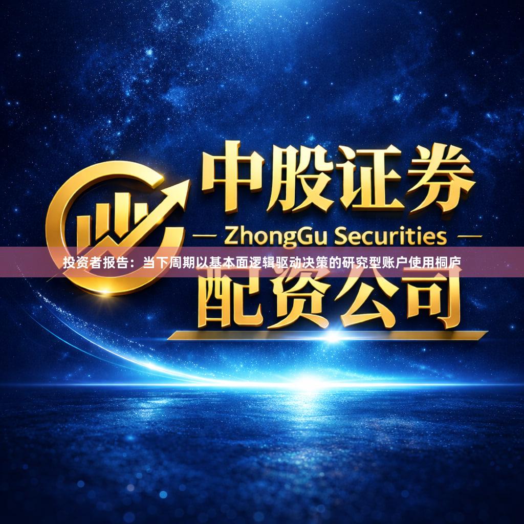 投资者报告：当下周期以基本面逻辑驱动决策的研究型账户使用桐庐
