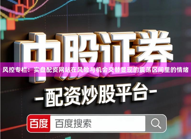 风控专栏：实盘配资网站在风险与机会交替显现的震荡区间里的情绪