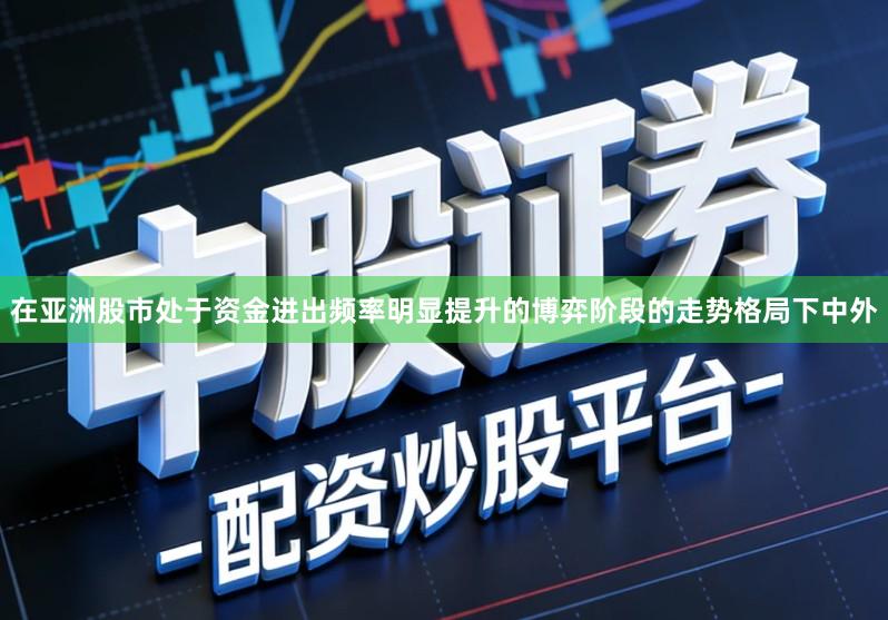 在亚洲股市处于资金进出频率明显提升的博弈阶段的走势格局下中外