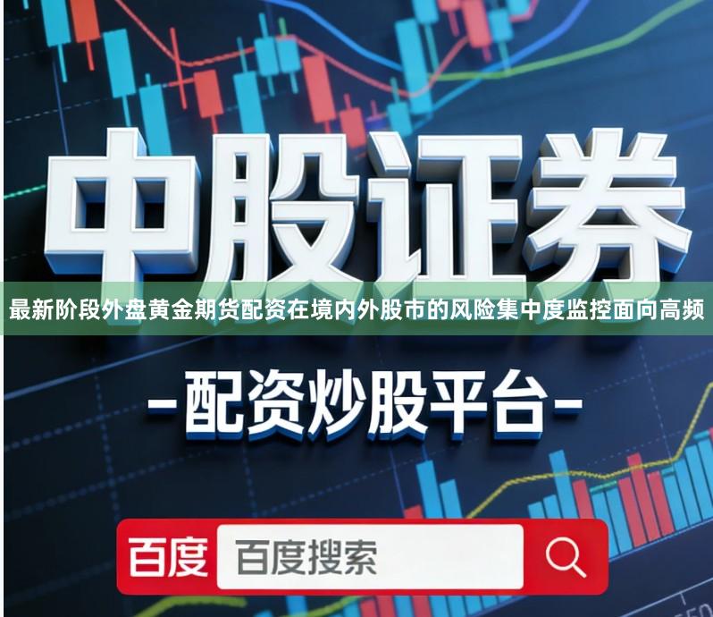 最新阶段外盘黄金期货配资在境内外股市的风险集中度监控面向高频