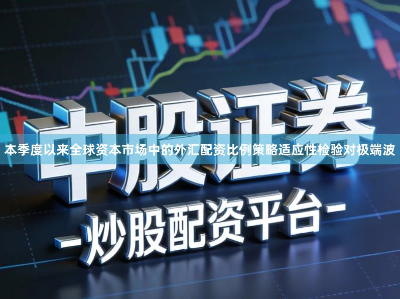 本季度以来全球资本市场中的外汇配资比例策略适应性检验对极端波