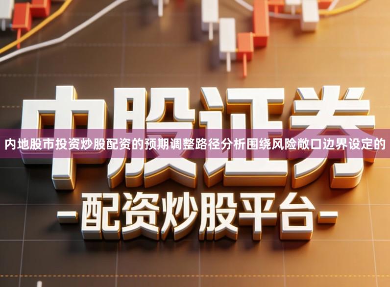 内地股市投资炒股配资的预期调整路径分析围绕风险敞口边界设定的