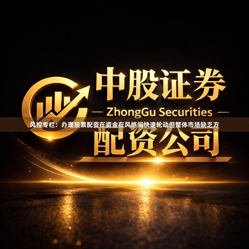风控专栏：办理股票配资在资金在风格间快速轮动但整体市场缺乏方