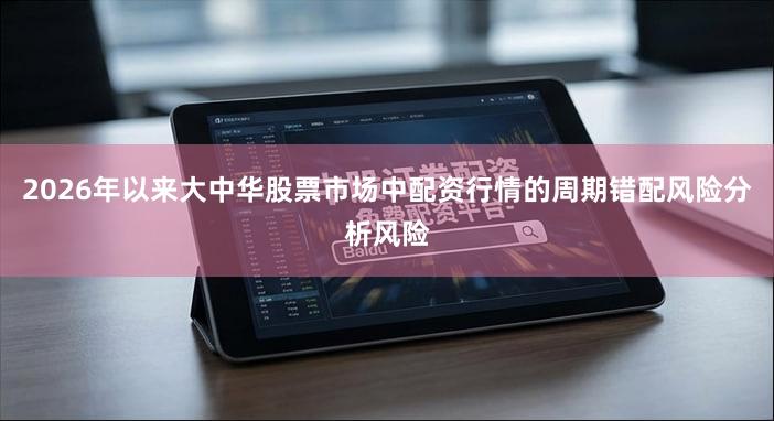 2026年以来大中华股票市场中配资行情的周期错配风险分析风险