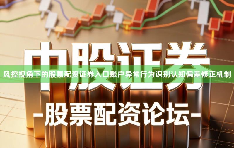 风控视角下的股票配资证券入口账户异常行为识别认知偏差修正机制