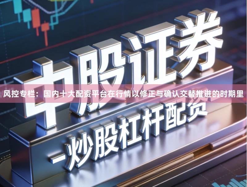 风控专栏：国内十大配资平台在行情以修正与确认交替推进的时期里