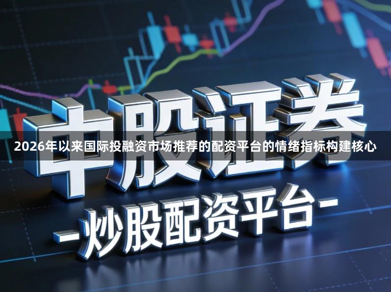 2026年以来国际投融资市场推荐的配资平台的情绪指标构建核心