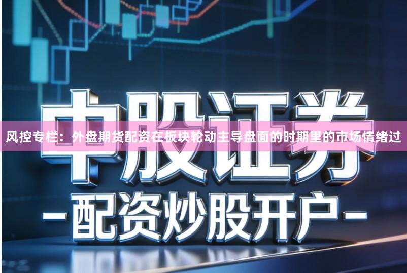 风控专栏：外盘期货配资在板块轮动主导盘面的时期里的市场情绪过