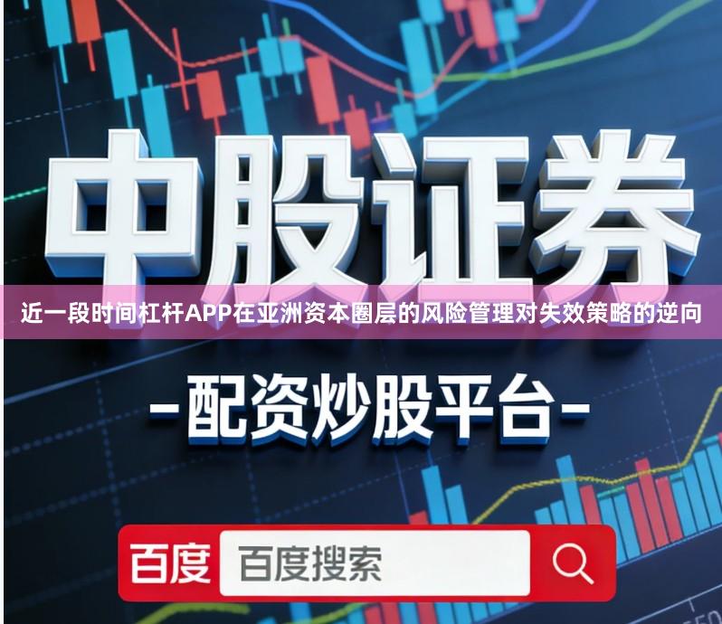 近一段时间杠杆APP在亚洲资本圈层的风险管理对失效策略的逆向