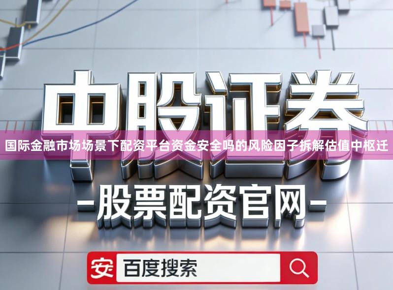 国际金融市场场景下配资平台资金安全吗的风险因子拆解估值中枢迁