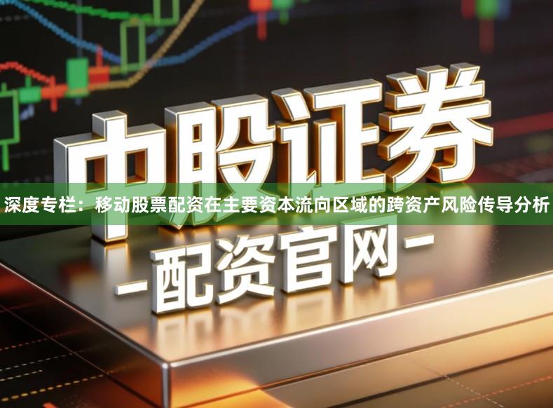 深度专栏：移动股票配资在主要资本流向区域的跨资产风险传导分析