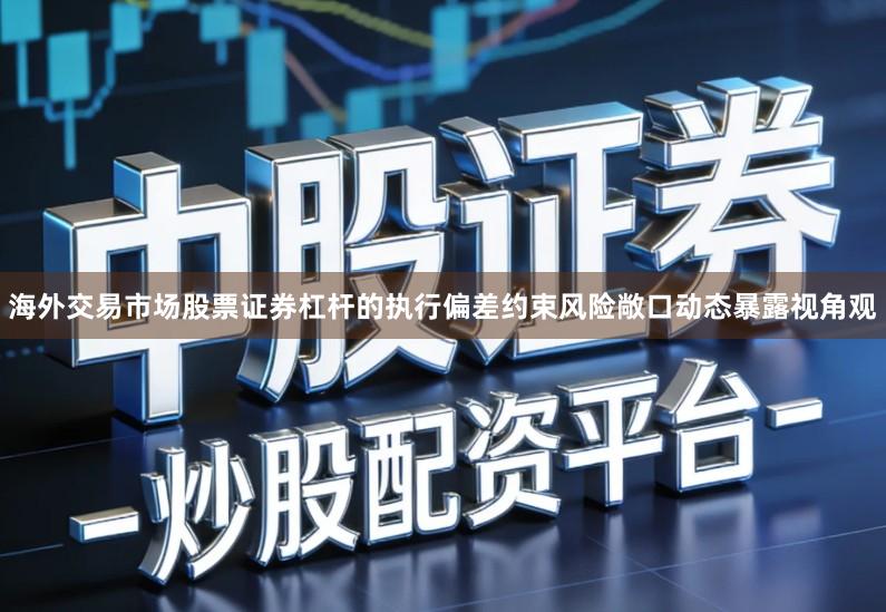 海外交易市场股票证券杠杆的执行偏差约束风险敞口动态暴露视角观
