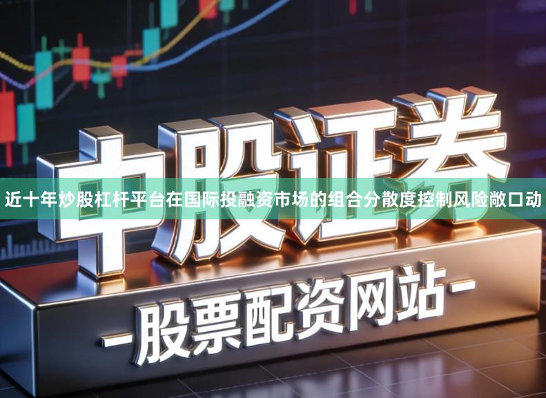 近十年炒股杠杆平台在国际投融资市场的组合分散度控制风险敞口动