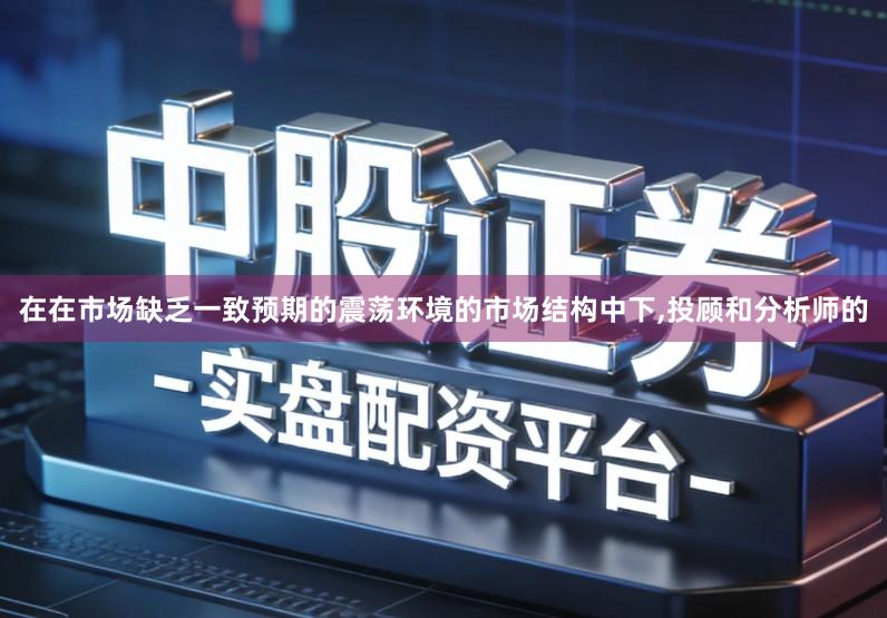 在在市场缺乏一致预期的震荡环境的市场结构中下,投顾和分析师的